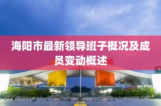 海阳市最新领导班子概况及成员变动概述