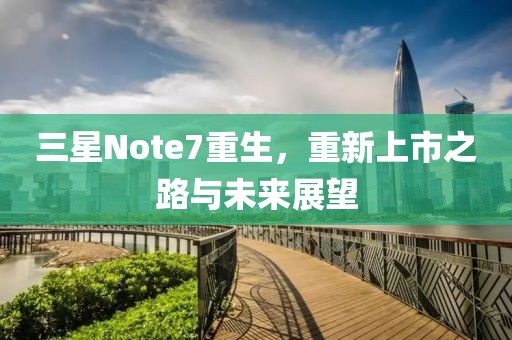 三星Note7重生，重新上市之路与未来展望