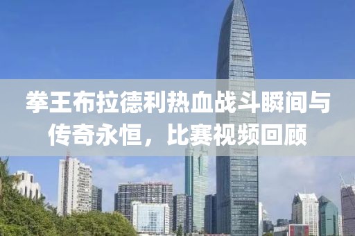 拳王布拉德利热血战斗瞬间与传奇永恒，比赛视频回顾
