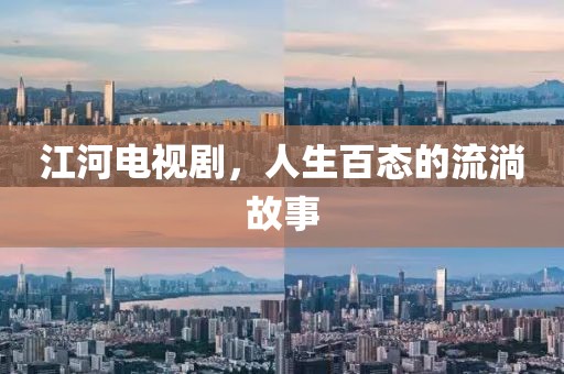 江河电视剧，人生百态的流淌故事