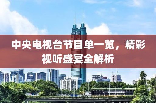 中央电视台节目单一览，精彩视听盛宴全解析