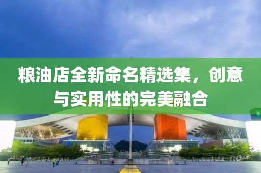 粮油店全新命名精选集，创意与实用性的完美融合