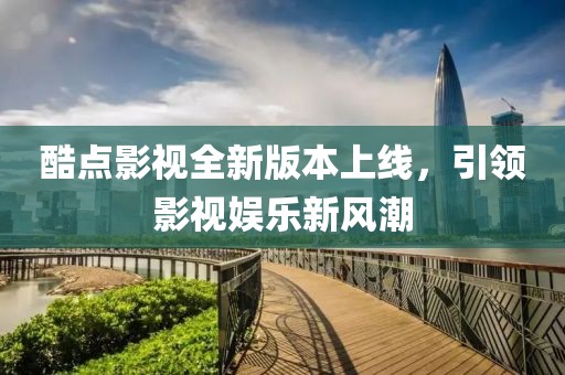 酷点影视全新版本上线，引领影视娱乐新风潮