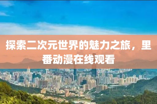 探索二次元世界的魅力之旅，里番动漫在线观看