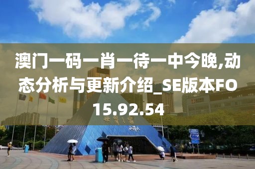 澳门一码一肖一待一中今晚,动态分析与更新介绍_SE版本FO15.92.54
