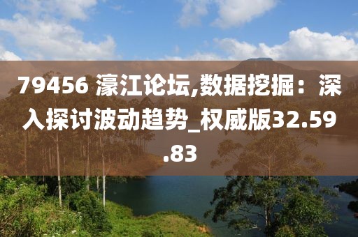 79456 濠江论坛,数据挖掘：深入探讨波动趋势_权威版32.59.83