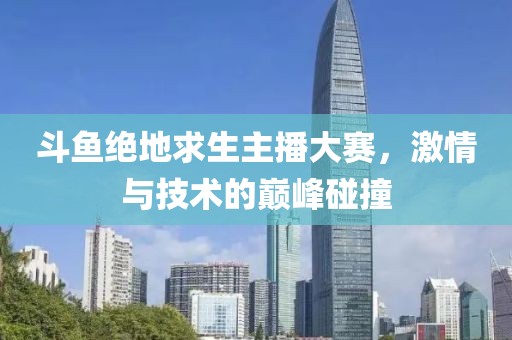 斗鱼绝地求生主播大赛，激情与技术的巅峰碰撞