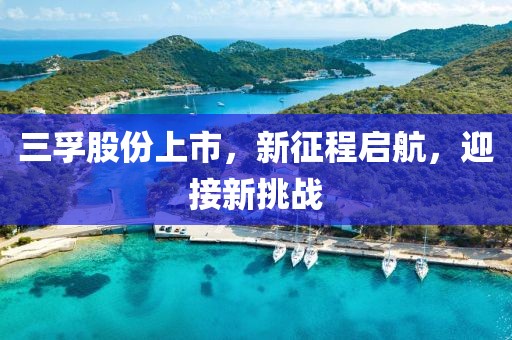 三孚股份上市，新征程启航，迎接新挑战