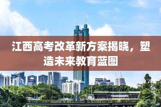 江西高考改革新方案揭晓，塑造未来教育蓝图