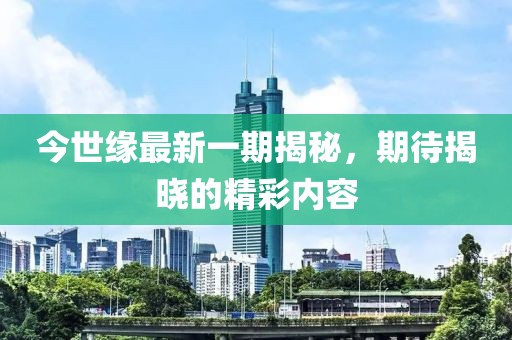 今世缘最新一期揭秘，期待揭晓的精彩内容