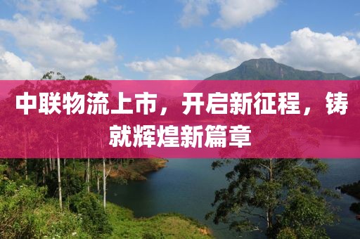 中联物流上市，开启新征程，铸就辉煌新篇章