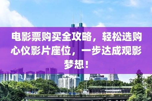 电影票购买全攻略，轻松选购心仪影片座位，一步达成观影梦想！