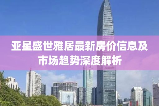 亚星盛世雅居最新房价信息及市场趋势深度解析