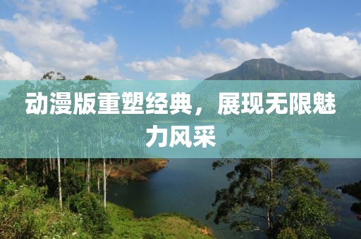 动漫版重塑经典，展现无限魅力风采