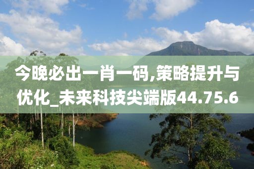 今晚必出一肖一码,策略提升与优化_未来科技尖端版44.75.6