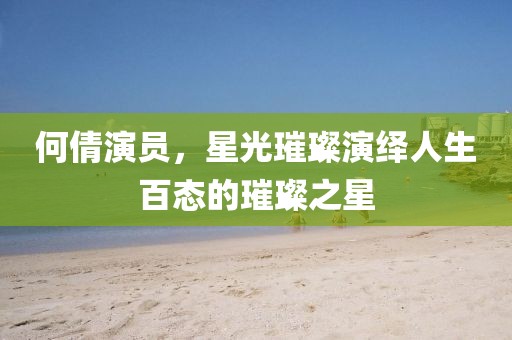 何倩演员，星光璀璨演绎人生百态的璀璨之星