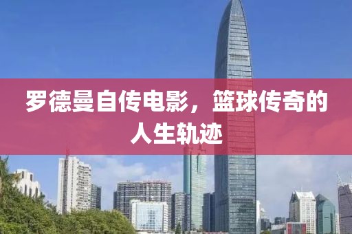 罗德曼自传电影，篮球传奇的人生轨迹