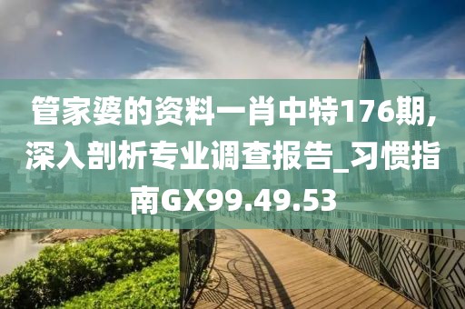 管家婆的资料一肖中特176期,深入剖析专业调查报告_习惯指南GX99.49.53