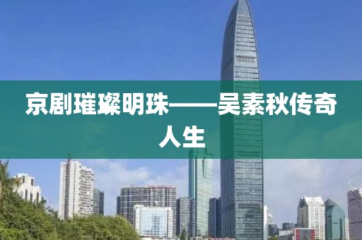 京剧璀璨明珠——吴素秋传奇人生