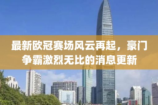 最新欧冠赛场风云再起，豪门争霸激烈无比的消息更新