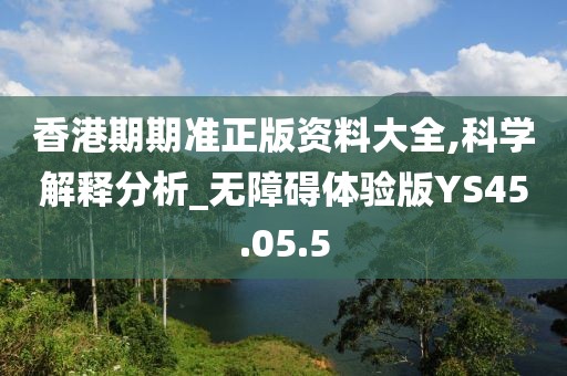 香港期期准正版资料大全,科学解释分析_无障碍体验版YS45.05.5