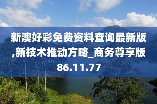 新澳好彩免费资料查询最新版,新技术推动方略_商务尊享版86.11.77