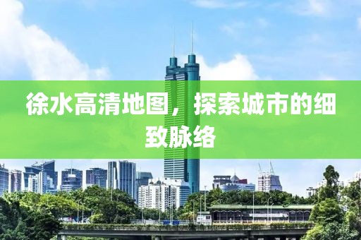 徐水高清地图，探索城市的细致脉络