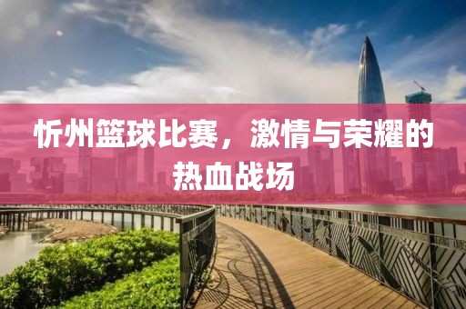 忻州篮球比赛，激情与荣耀的热血战场