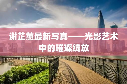 谢芷蕙最新写真——光影艺术中的璀璨绽放