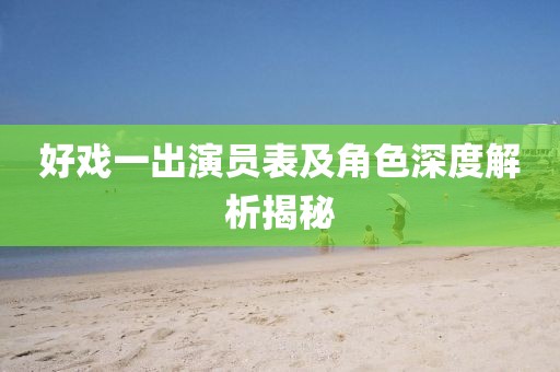 好戏一出演员表及角色深度解析揭秘