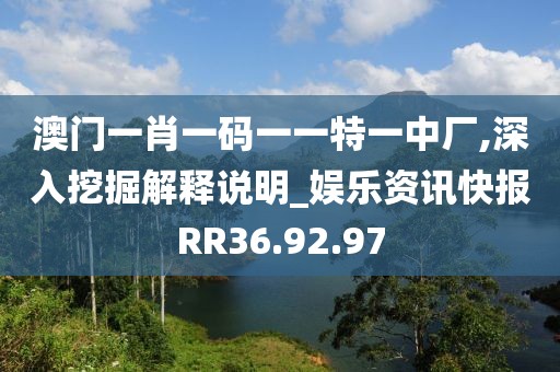 澳门一肖一码一一特一中厂,深入挖掘解释说明_娱乐资讯快报RR36.92.97