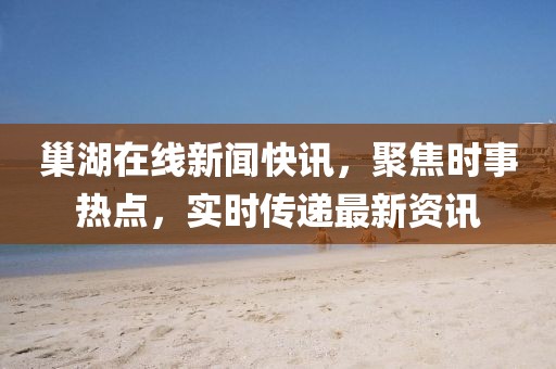 巢湖在线新闻快讯，聚焦时事热点，实时传递最新资讯