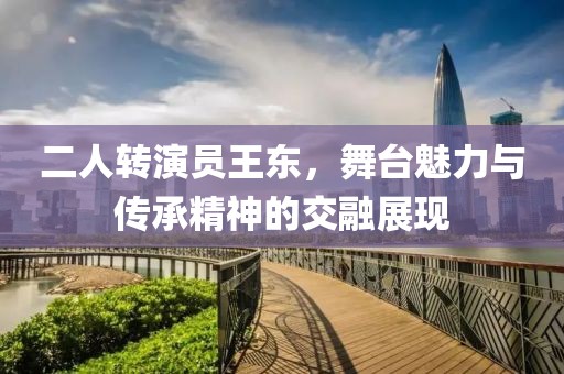 二人转演员王东，舞台魅力与传承精神的交融展现