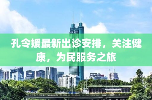 孔令媛最新出诊安排，关注健康，为民服务之旅