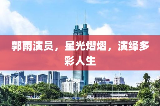 郭雨演员，星光熠熠，演绎多彩人生