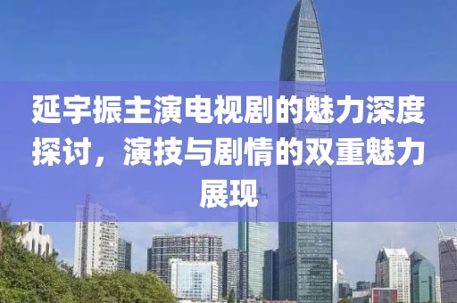 延宇振主演电视剧的魅力深度探讨，演技与剧情的双重魅力展现