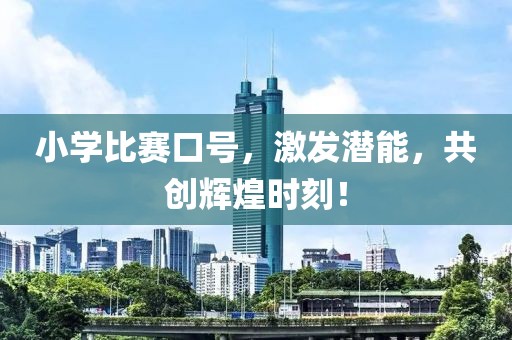 小学比赛口号，激发潜能，共创辉煌时刻！