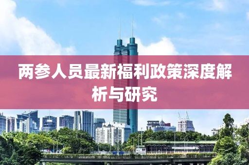 两参人员最新福利政策深度解析与研究
