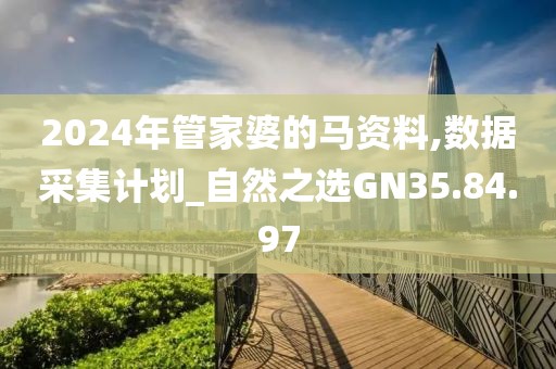 2024年管家婆的马资料,数据采集计划_自然之选GN35.84.97