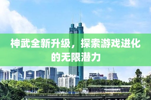 神武全新升级，探索游戏进化的无限潜力