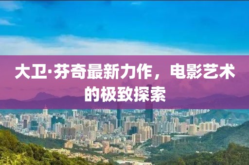 大卫·芬奇最新力作，电影艺术的极致探索