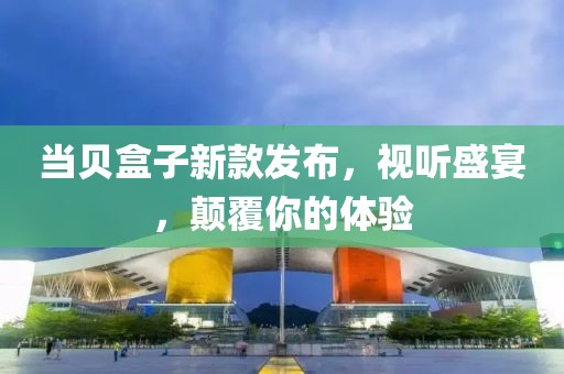 当贝盒子新款发布，视听盛宴，颠覆你的体验