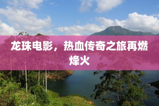 龙珠电影，热血传奇之旅再燃烽火