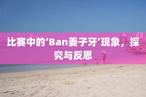 比赛中的‘Ban姜子牙’现象，探究与反思