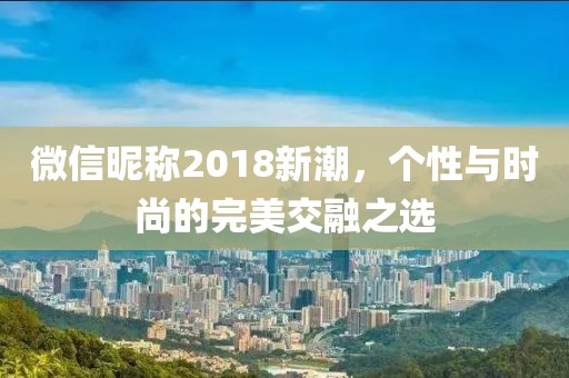 微信昵称2018新潮，个性与时尚的完美交融之选