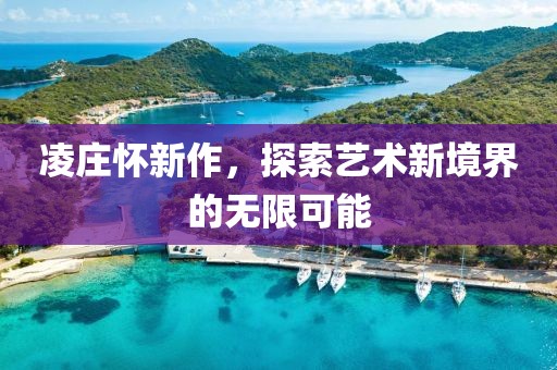 凌庄怀新作，探索艺术新境界的无限可能