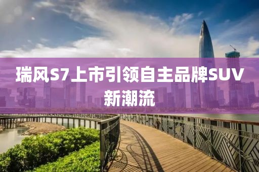 瑞风S7上市引领自主品牌SUV新潮流