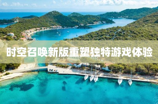 时空召唤新版重塑独特游戏体验
