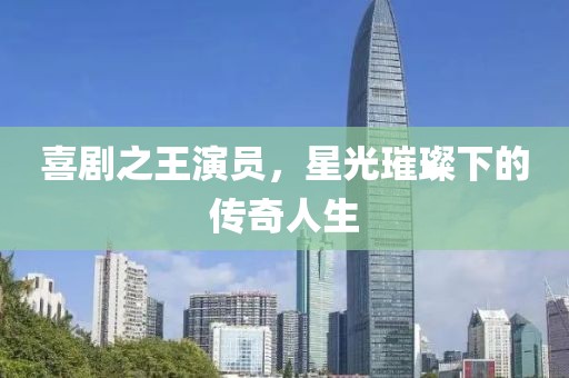 喜剧之王演员，星光璀璨下的传奇人生