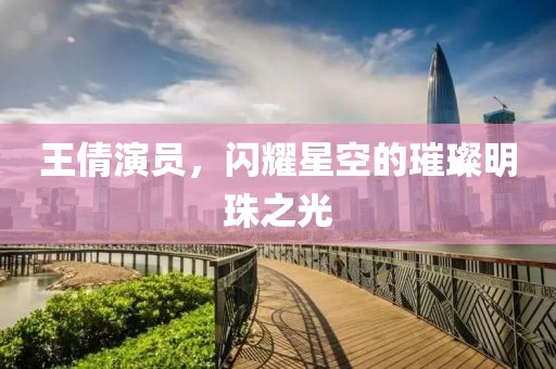 王倩演员，闪耀星空的璀璨明珠之光